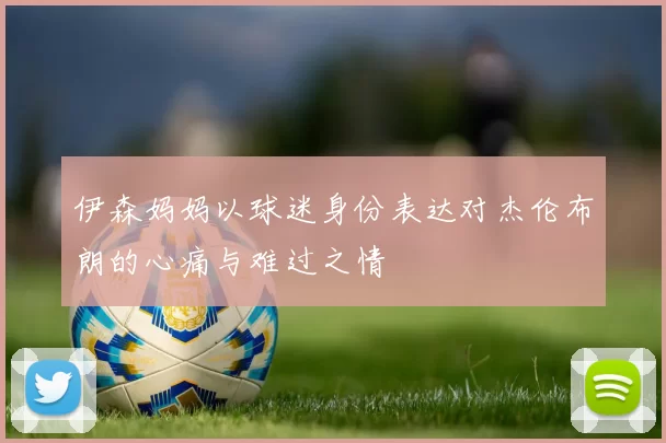 伊森妈妈以球迷身份表达对杰伦布朗的心痛与难过之情
