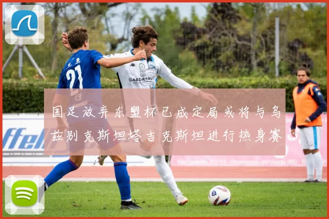 国足放弃东盟杯已成定局或将与乌兹别克斯坦塔吉克斯坦进行热身赛