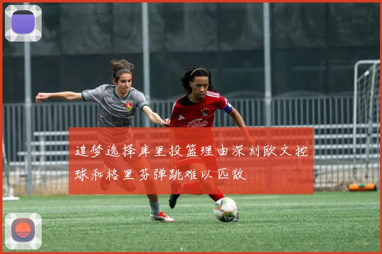追梦选择库里投篮理由深刻欧文控球和格里芬弹跳难以匹敌