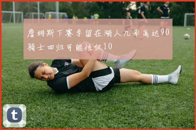 詹姆斯下赛季留在湖人几率高达90骑士回归可能性仅10