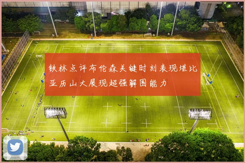 铁林点评布伦森关键时刻表现堪比亚历山大展现超强解围能力